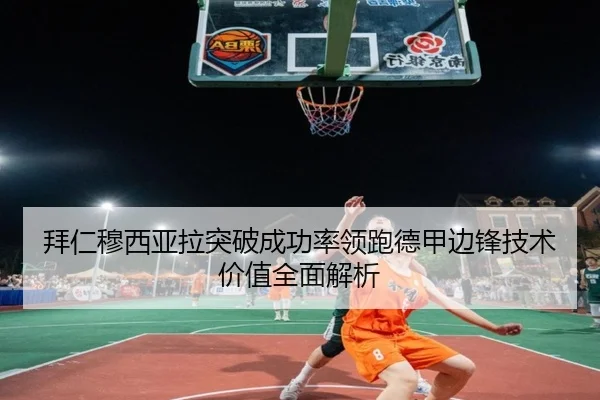 拜仁穆西亚拉突破成功率领跑德甲边锋技术价值全面解析