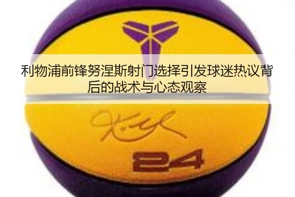 利物浦前锋努涅斯射门选择引发球迷热议背后的战术与心态观察
