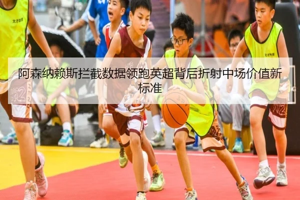 阿森纳赖斯拦截数据领跑英超背后折射中场价值新标准